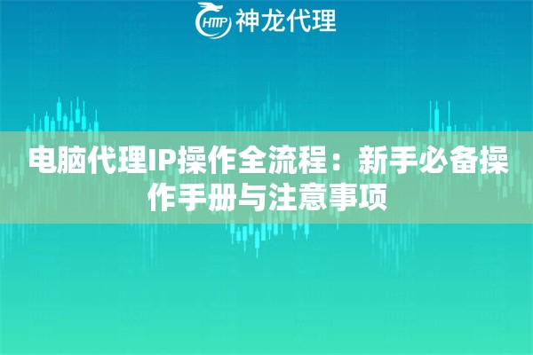 电脑代理IP操作全流程：新手必备操作手册与注意事项