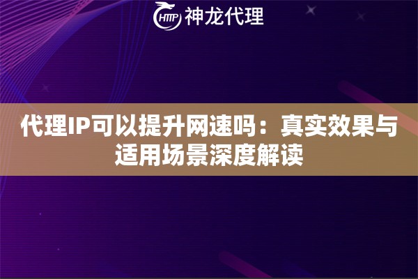 代理IP可以提升网速吗：真实效果与适用场景深度解读