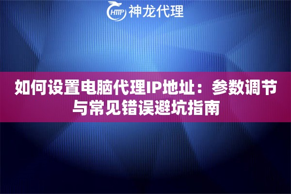 如何设置电脑代理IP地址：参数调节与常见错误避坑指南