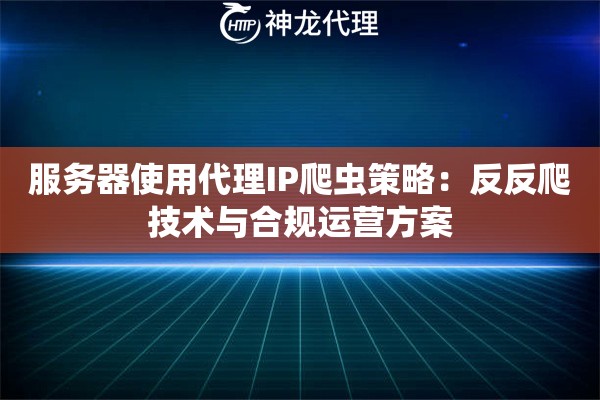 服务器使用代理IP爬虫策略：反反爬技术与合规运营方案