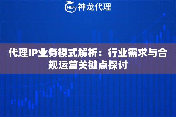 代理IP业务模式解析：行业需求与合规运营关键点探讨