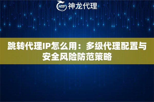 跳转代理IP怎么用：多级代理配置与安全风险防范策略