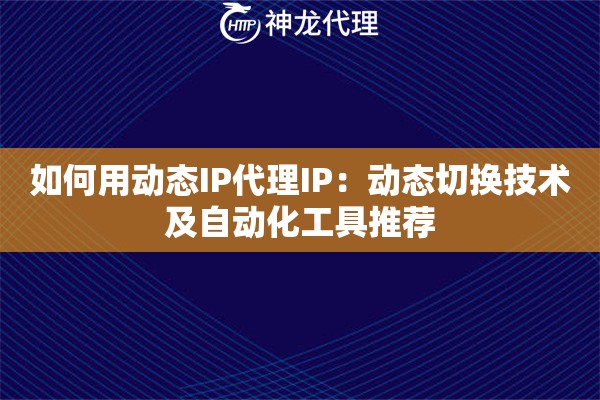 如何用动态IP代理IP：动态切换技术及自动化工具推荐