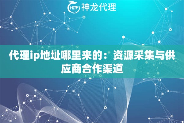 代理ip地址哪里来的：资源采集与供应商合作渠道