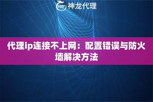 代理ip连接不上网：配置错误与防火墙解决方法
