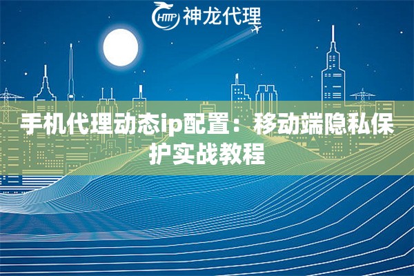 手机代理动态ip配置：移动端隐私保护实战教程