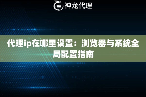 代理ip在哪里设置：浏览器与系统全局配置指南