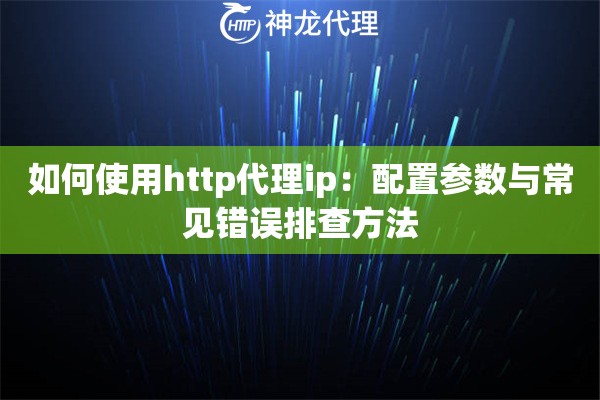 如何使用http代理ip：配置参数与常见错误排查方法