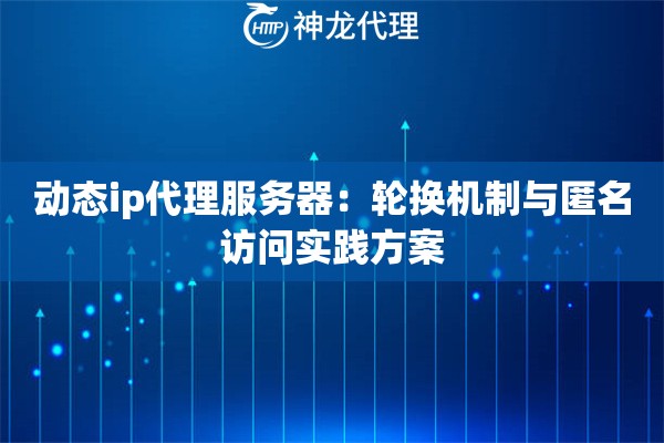 动态ip代理服务器：轮换机制与匿名访问实践方案