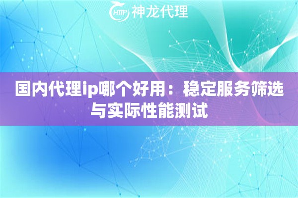 国内代理ip哪个好用：稳定服务筛选与实际性能测试