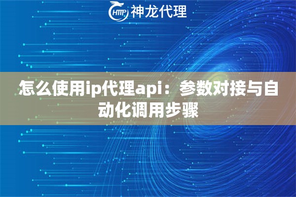 怎么使用ip代理api：参数对接与自动化调用步骤