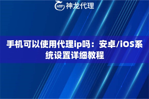 手机可以使用代理ip吗：安卓/iOS系统设置详细教程
