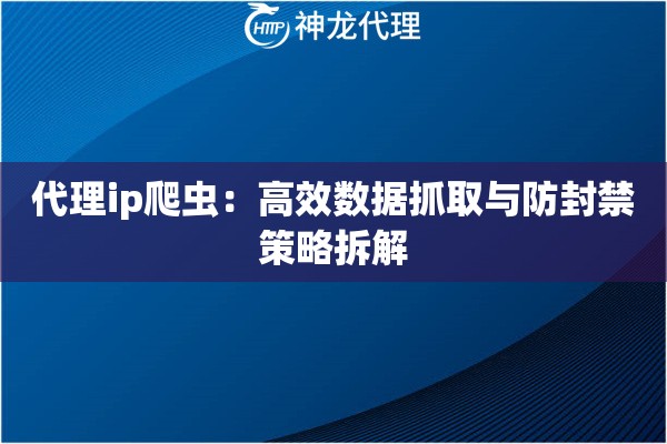 代理ip爬虫：高效数据抓取与防封禁策略拆解