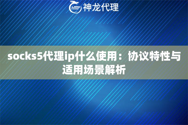 socks5代理ip什么使用：协议特性与适用场景解析