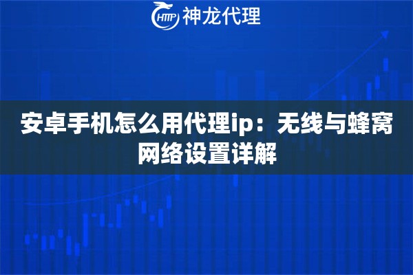 安卓手机怎么用代理ip：无线与蜂窝网络设置详解