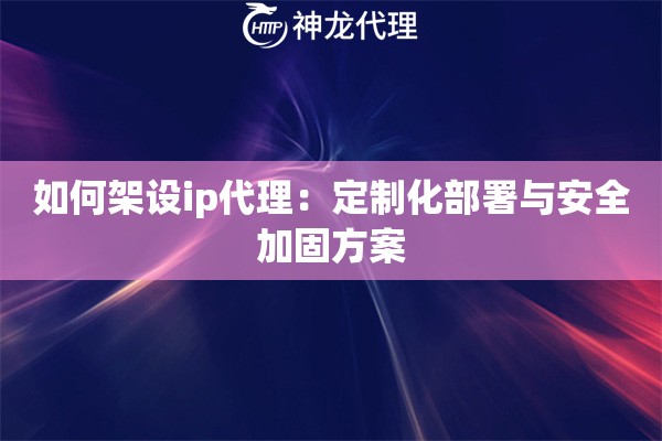 如何架设ip代理：定制化部署与安全加固方案