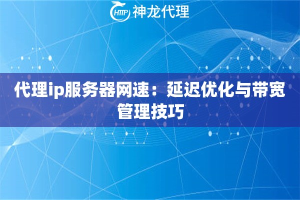 代理ip服务器网速：延迟优化与带宽管理技巧