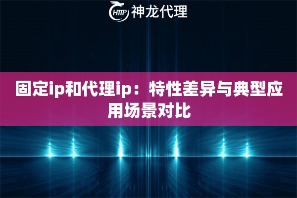 固定ip和代理ip：特性差异与典型应用场景对比