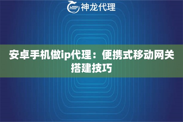 安卓手机做ip代理：便携式移动网关搭建技巧