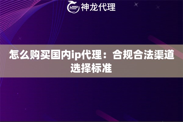 怎么购买国内ip代理：合规合法渠道选择标准