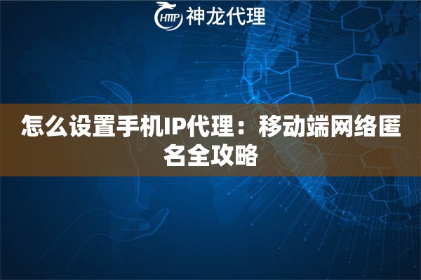 怎么设置手机IP代理：移动端网络匿名全攻略