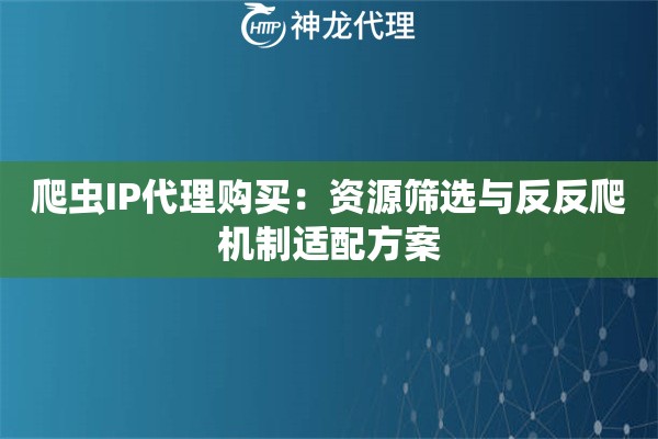 爬虫IP代理购买：资源筛选与反反爬机制适配方案