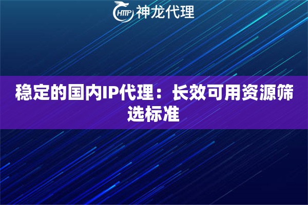 稳定的国内IP代理：长效可用资源筛选标准