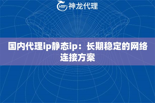 国内代理ip静态ip：长期稳定的网络连接方案