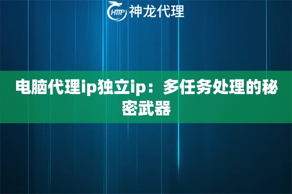 电脑代理ip独立ip：多任务处理的秘密武器