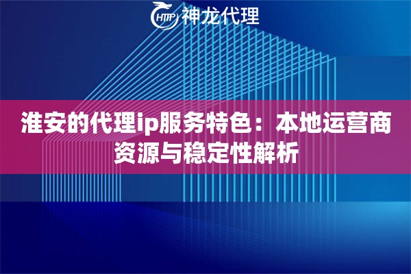 淮安的代理ip服务特色：本地运营商资源与稳定性解析