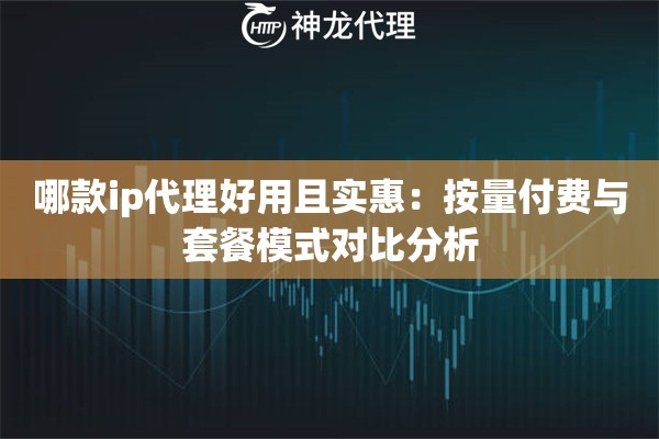 哪款ip代理好用且实惠：按量付费与套餐模式对比分析