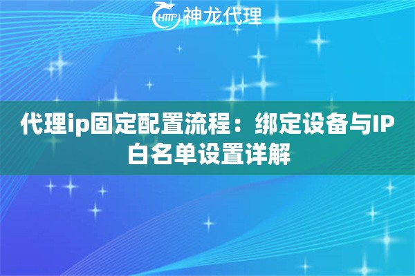 代理ip固定配置流程：绑定设备与IP白名单设置详解