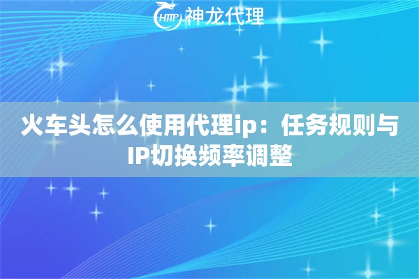 火车头怎么使用代理ip：任务规则与IP切换频率调整