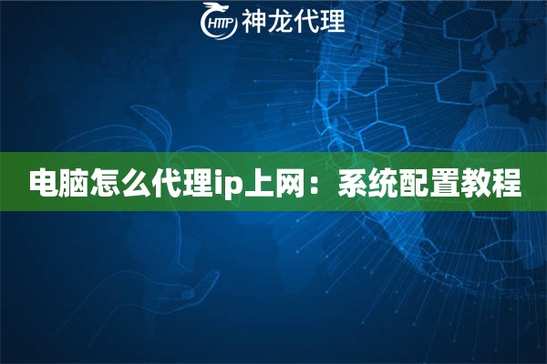 电脑怎么代理ip上网：系统配置教程