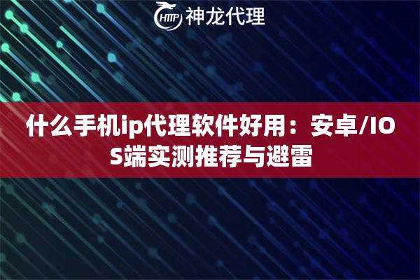 什么手机ip代理软件好用：安卓/IOS端实测推荐与避雷