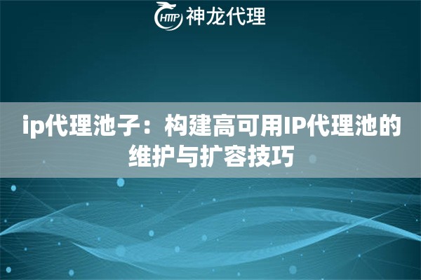 ip代理池子：构建高可用IP代理池的维护与扩容技巧