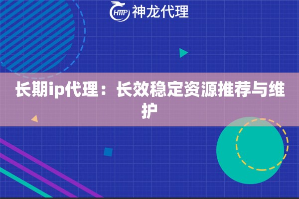 长期ip代理：长效稳定资源推荐与维护