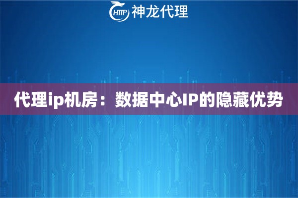 代理ip机房：数据中心IP的隐藏优势