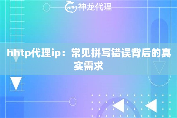 hhtp代理ip：常见拼写错误背后的真实需求