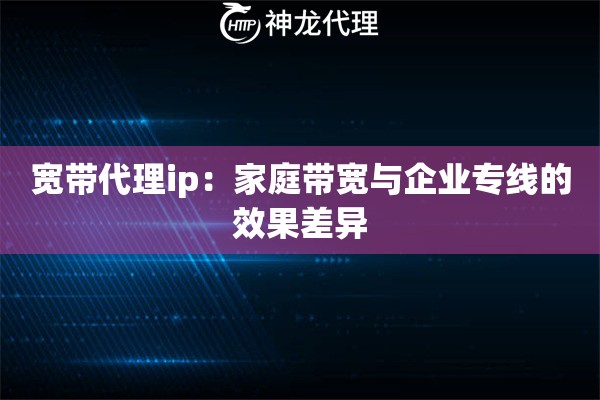 宽带代理ip：家庭带宽与企业专线的效果差异