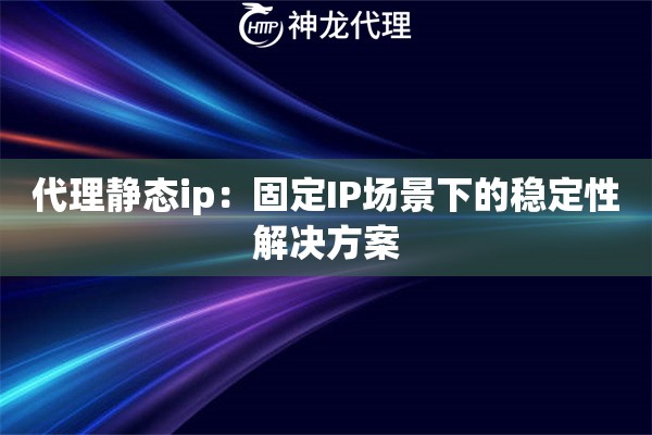 代理静态ip：固定IP场景下的稳定性解决方案