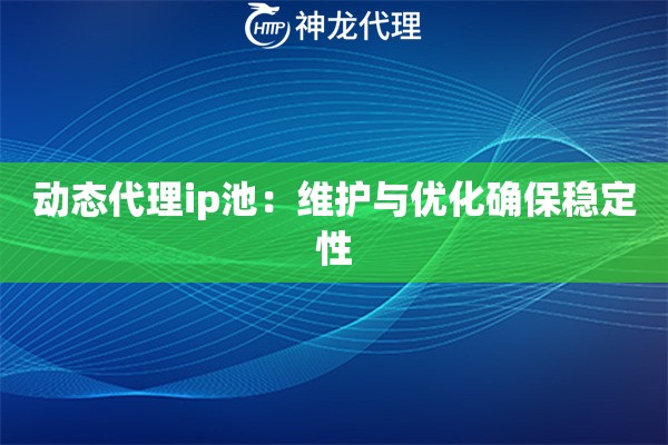 动态代理ip池：维护与优化确保稳定性