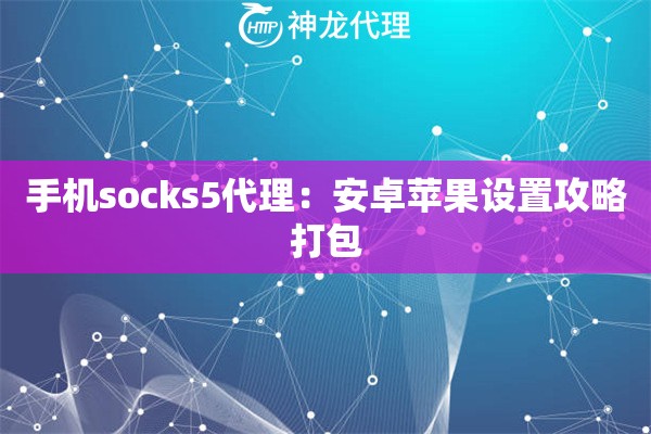 手机socks5代理：安卓苹果设置攻略打包