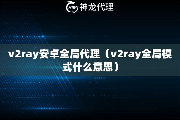 v2ray安卓全局代理（v2ray全局模式什么意思）