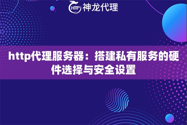 http代理服务器：搭建私有服务的硬件选择与安全设置