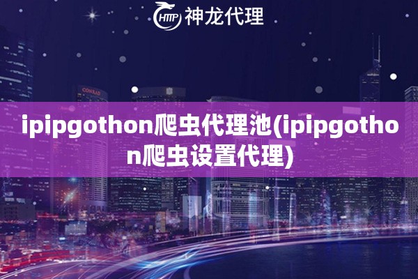 ipipgothon爬虫代理池(ipipgothon爬虫设置代理)