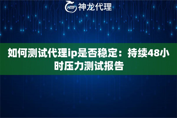 如何测试代理ip是否稳定：持续48小时压力测试报告