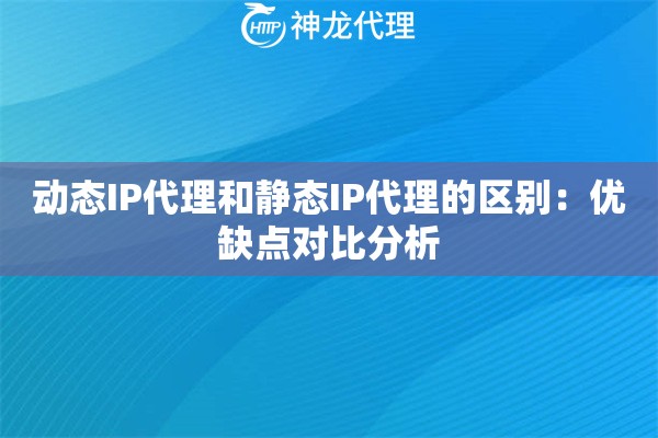 动态IP代理和静态IP代理的区别：优缺点对比分析