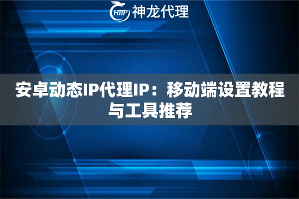 安卓动态IP代理IP：移动端设置教程与工具推荐