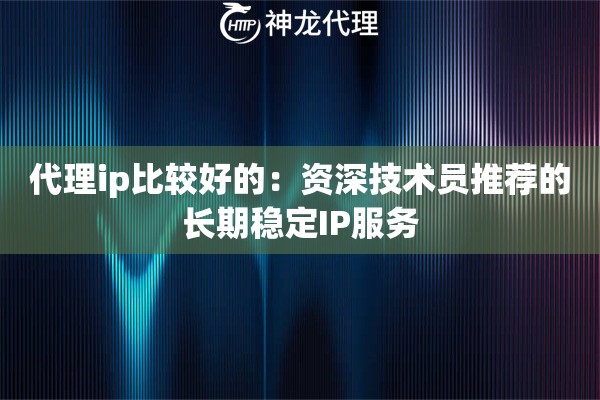 代理ip比较好的：资深技术员推荐的长期稳定IP服务